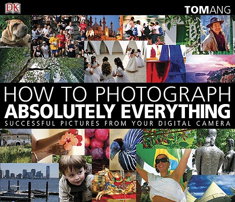 How to Photograph Absolutely Everything: Successful Pictures From Your Digital Camera