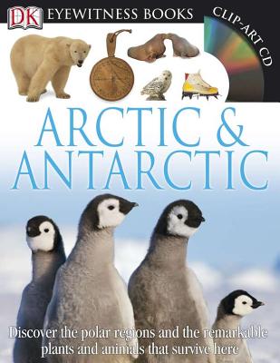 DK Eyewitness Books: Arctic and Antarctic: Discover the Polar Regions and the Remarkable Plants and Animals That Survive He [With CDROM and Wall Chart