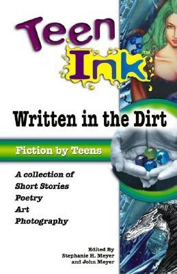 Teen Ink: Written in the Dirt: A Collection of Short Stories, Poetry, Art and Photography (Teen Ink Series) Meyer, Stephanie H. and Meyer, John