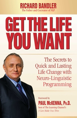 Get the Life You Want: The Secrets to Quick and Lasting Life Change with Neuro-Linguistic Programming