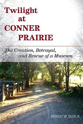 Twilight at Conner Prairie: The Creation, Betrayal, and Rescue of a Museum (American Association for State and Local History)