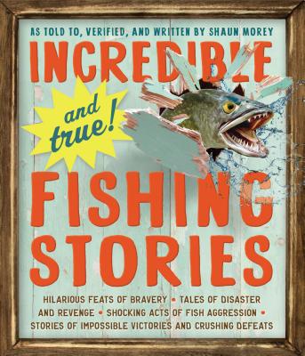 Incredible--And True!--Fishing Stories: Hilarious Feats of Bravery, Tales of Disaster and Revenge, Shocking Acts of Fish Aggression, Stories of Imposs