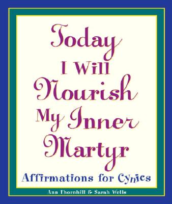 Today I Will Nourish My Inner Martyr: Affirmations for Cynics