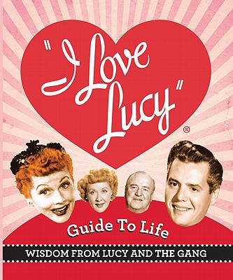 Image for The I Love Lucy Guide To Life: Wisdom From Lucy And The Gang