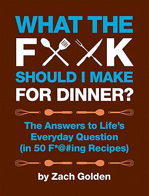What the F*# Should I Make for Dinner: The Answers to Lifes Everyday Question (in 50 F*#ing Recipes)