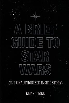 A Brief Guide to Star Wars: The Unauthorised Inside Story of George Lucas's Epic Robb, Brian J.