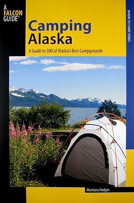 Camping Alaska: A Guide To Nearly 300 Of The State's Best Campgrounds, First Edition (State Camping Series)