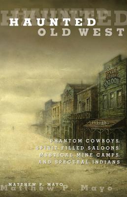 Haunted Old West: Phantom Cowboys, Spirit-Filled Saloons, Mystical Mine Camps, And Spectral Indians
