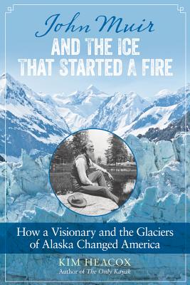 John Muir and the Ice That Started a Fire: How A Visionary And The Glaciers Of Alaska Changed America