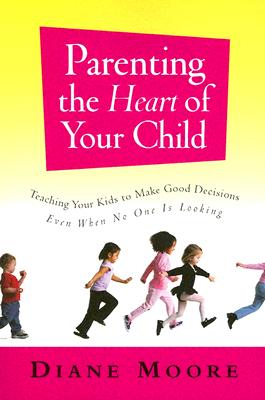 Parenting the Heart of Your Child: Teaching Your Kids to Make Good Decisions Even When No One Is Looking