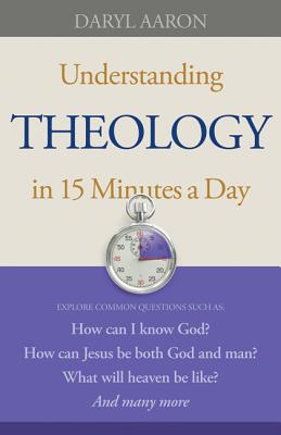 Understanding Theology in 15 Minutes a Day: How Can I Know God How Can Jesus Be Both God And Man What Will Heaven Be Like And Many More