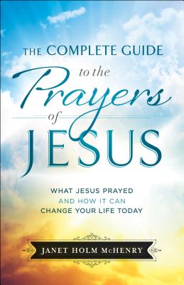 The Complete Guide to the Prayers of Jesus: What Jesus Prayed and How It Can Change Your Life Today