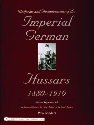 Uniforms & Accoutrements of the Imperial German Hussars 1880 - 1910. An illustrated Guide to the Military Fashion of the Kaiser's Cavalry Hussar Regiments 1 - 9.
