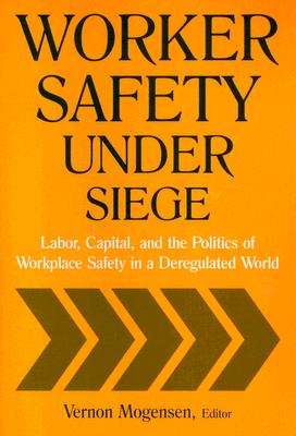 Worker Safety Under Siege: Labor, Capital, And the Politics of Workplace Safety in a Deregulated World