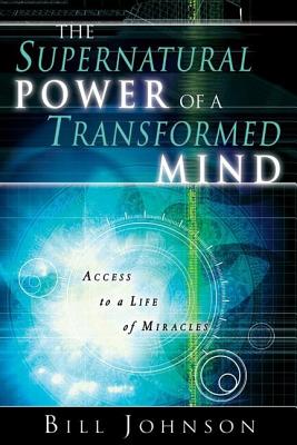 The Supernatural Power of a Transformed Mind; The Supernatural Power of a Transformed Mind Access to a Life of Miracles