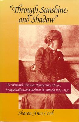 Through Sunshine and Shadow: The Woman's Christian Temperance Union, Evangelicalism, and Reform in Ontario, 1874-1930 (Volume 19) (McGill-Queens Studies in the Hist of Re)