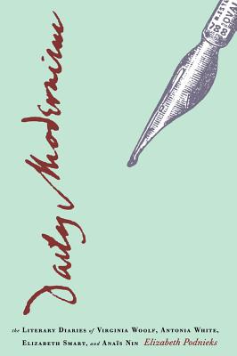 Daily Modernism: The Literary Diaries of Virginia Woolf, Antonia White, Elizabeth Smart, and Anas Nin