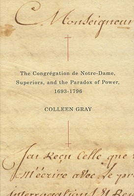 The Congrgation de Notre-Dame, Superiors, and the Paradox of Power, 1693-1796 (Volume 48) (McGill-Queens Studies in the Hist of Re)