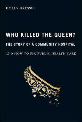 Who Killed the Queen: The Story of a Community Hospital and How to Fix Public Health Care (McGill-Queens/Associated McGill-Queen's/Associated . of Medicine, Health, and Society) (Volume 30)