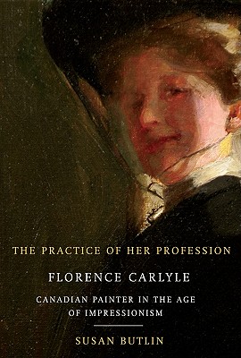 The Practice of Her Profession: Florence Carlyle, Canadian Painter in the Age of Impressionism (Volume 1) (McGill-Queen's/Beaverbrook Canadian Foundation Studies in Art History)