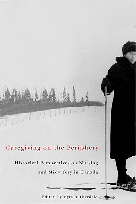 Caregiving on the Periphery: Historical Perspectives on Nursing and Midwifery in Canada (McGill-Queen's Associated Medical Services Studies in the History of Medicine, Health, and Society) (Volume 36)