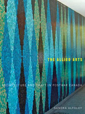 The Allied Arts: Architecture and Craft in Postwar Canada (Volume 9) (McGill-Queen's/Beaverbrook Canadian Foundation Studies in Art History)