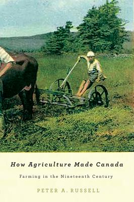 How Agriculture Made Canada: Farming in the Nineteenth Century (Volume 1) (McGill-Queen's Rural, Wildland, and Resource Studies Series)