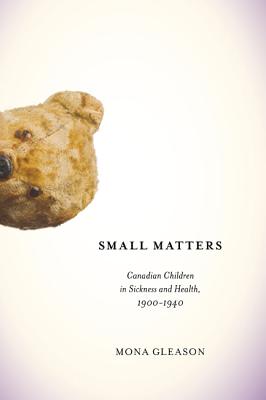 Small Matters: Canadian Children in Sickness and Health, 1900-1940 (Volume 39) (McGill-Queens/Associated Medical Services Studies in the History of Medicine, H)