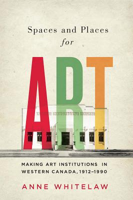 Spaces and Places for Art: Making Art Institutions in Western Canada, 1912-1990 (Volume 21) (McGill-Queen's/Beaverbrook Canadian Foundation Studies in Art History)