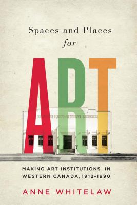 Spaces and Places for Art: Making Art Institutions in Western Canada, 1912-1990 (McGill-Queen's/Beaverbrook Canadian Foundation Studies in Art History)