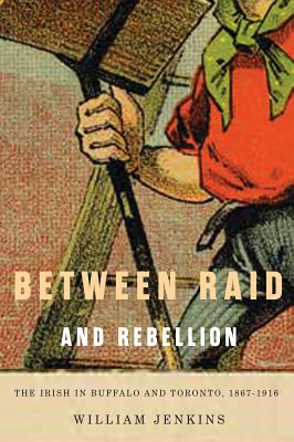 Between Raid and Rebellion: The Irish in Buffalo and Toronto, 1867-1916 (McGill-Queen's Studies in Ethnic History)