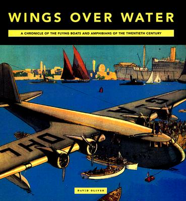 Wings over Water A Chronicle of the Flying Boats and Amphibians of the Twentieth Century