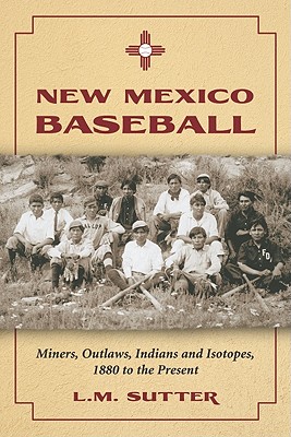 New Mexico Baseball: Miners, Outlaws, Indians and Isotopes, 1880 to the Present