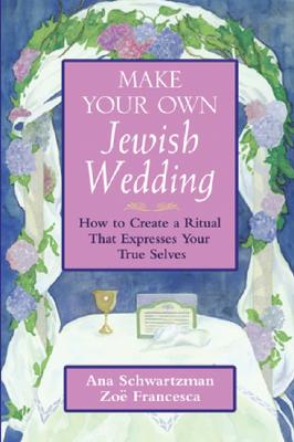 Make Your Own Jewish Wedding: How to Create a Ritual That Expresses Your True Selves