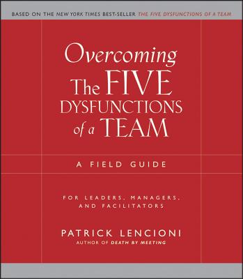 Overcoming the Five Dysfunctions of a Team: A Field Guide for Leaders, Managers, and Facilitators