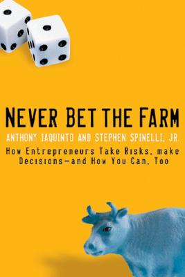 Never Bet the Farm: How Entrepreneurs Take Risks, Make Decisions - and How You Can, Too