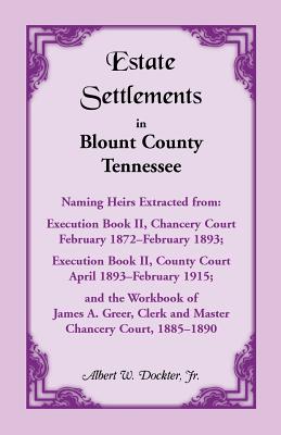 Image for Estate Settlements of Blount County, Tennessee, Naming Heirs Extracted from: Execution Book II, Chancery Court, February 1872-February 1893; Execution Book II, County Court, April 1893-February 1915; and the Workbook of James A. Greer, Clerk and Master, Chancery Court, 1885-1890