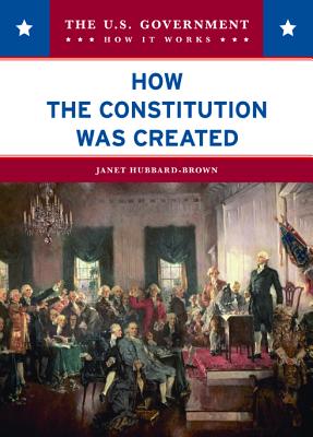 How the Constitution Was Created (The U.S. Government: How It Works)