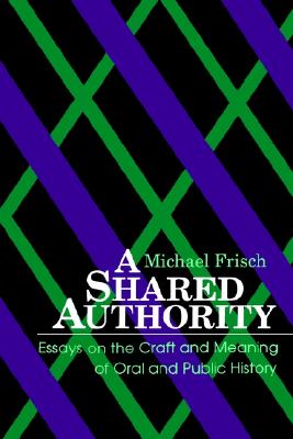 A Shared Authority: Essays on the Craft and Meaning of Oral and Public History (Oral Public History (Dis))