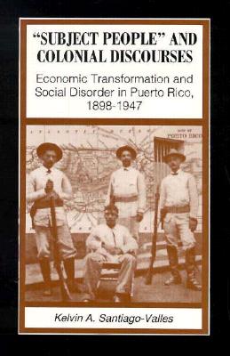 Subject People and Colonial Discourses: Economic Transformation and Social Disorder in Puerto Rico, 1898-1947 (Suny Series in Society and Culture)