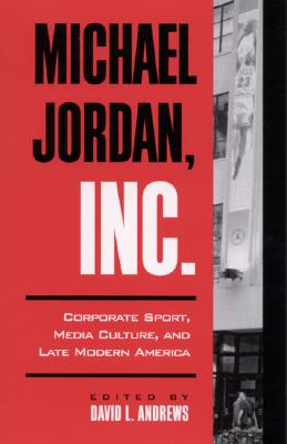 Michael Jordan, Inc.: Corporate Sport, Media Culture, and Late Modern America (SUNY series on Sport, Culture, and Social Relations)