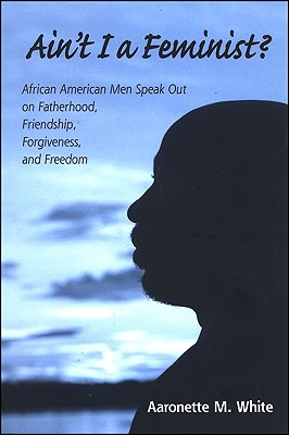 Ain't I a Feminist: African American Men Speak Out on Fatherhood, Friendship, Forgiveness, and Freedom