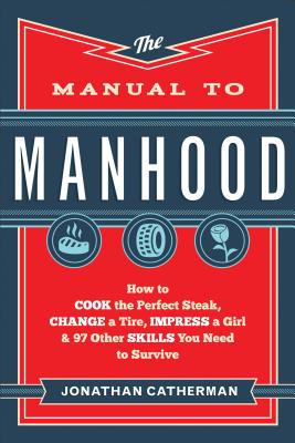 Image for Manual to Manhood, The: How to Cook the Perfect Steak, Change a Tire, Impress a Girl & 97 Other Skills You Need to Survive