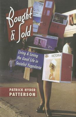 Bought and Sold: Living and Losing the Good Life in Socialist Yugoslavia