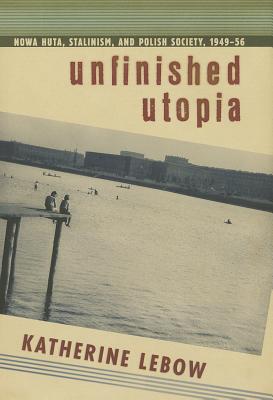 Unfinished Utopia: Nowa Huta, Stalinism, and Polish Society, 194956