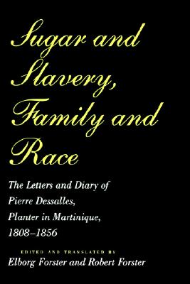 Sugar and Slavery, Family and Race: The Letters and Diary of Pierre Dessalles, Planter in Martinique, 1808-1856 (Johns Hopkins Studies in Atlantic History and Culture)
