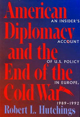 American Diplomacy and the End of the Cold War: An Insider's Account of US Diplomacy in Europe, 1989-1992 (Woodrow Wilson Center Press)