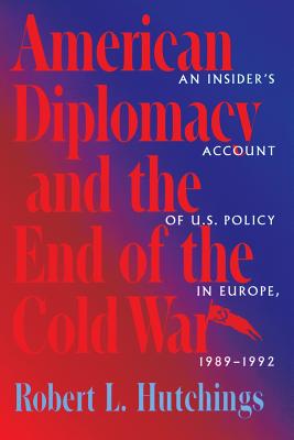 American Diplomacy and the End of the Cold War: An Insider's Account of US Diplomacy in Europe, 1989-1992 (Woodrow Wilson Center Press)