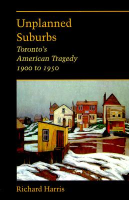 Unplanned Suburbs: Toronto's American Tragedy, 1900 to 1950 (Creating the North American Landscape)