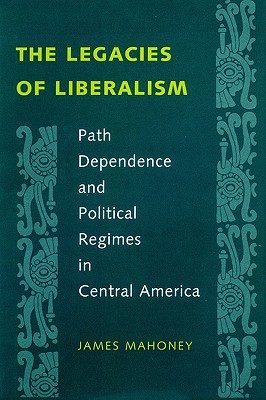 The Legacies of Liberalism: Path Dependence and Political Regimes in Central America